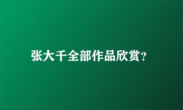 张大千全部作品欣赏？
