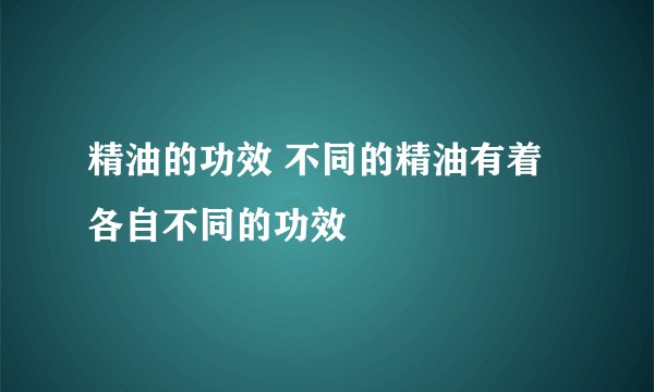 精油的功效 不同的精油有着各自不同的功效