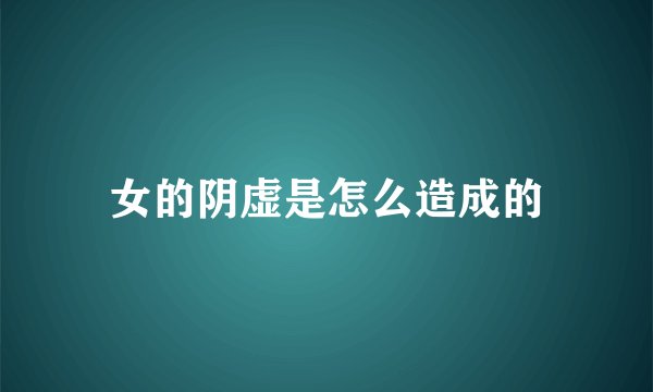 女的阴虚是怎么造成的