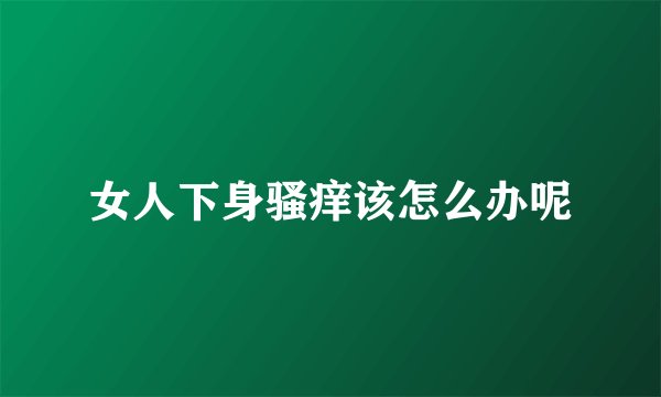 女人下身骚痒该怎么办呢