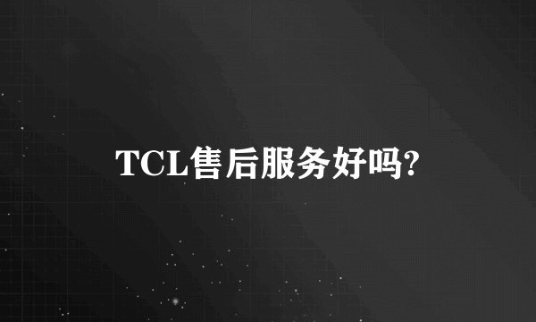 TCL售后服务好吗?