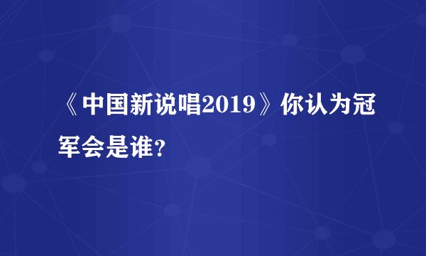 《中国新说唱2019》你认为冠军会是谁？