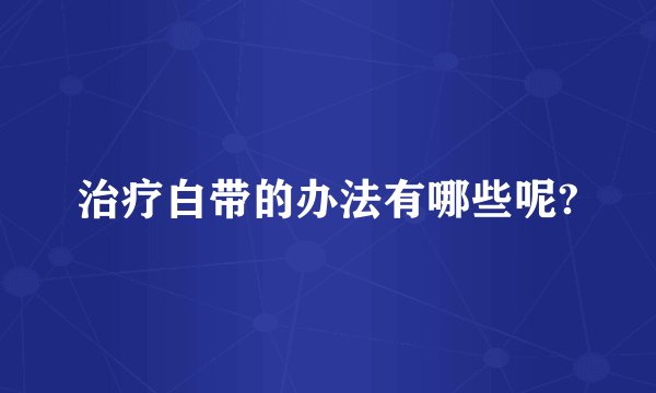 治疗白带的办法有哪些呢?