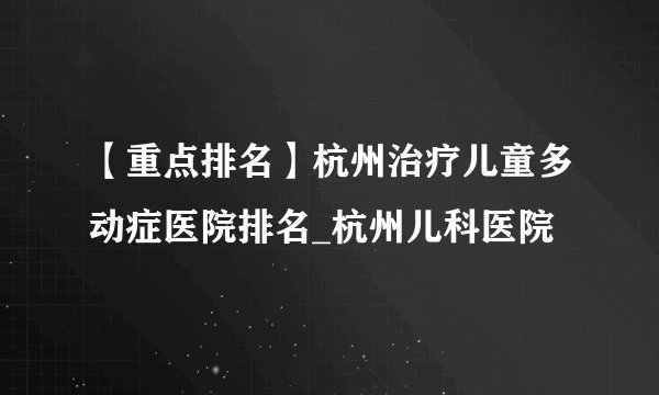 【重点排名】杭州治疗儿童多动症医院排名_杭州儿科医院
