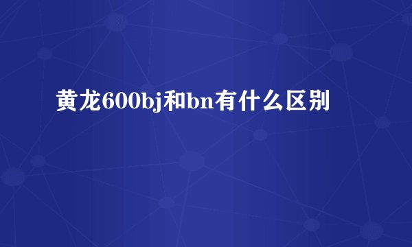 黄龙600bj和bn有什么区别