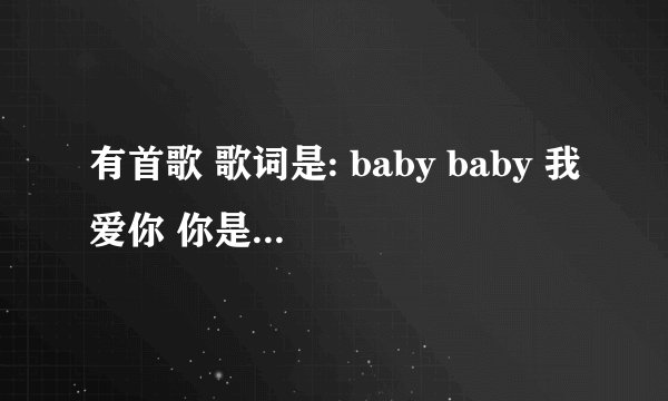 有首歌 歌词是: baby baby 我爱你 你是上天注定的 注定来到我身边 你的眼睛大又亮 你的头发黑又长