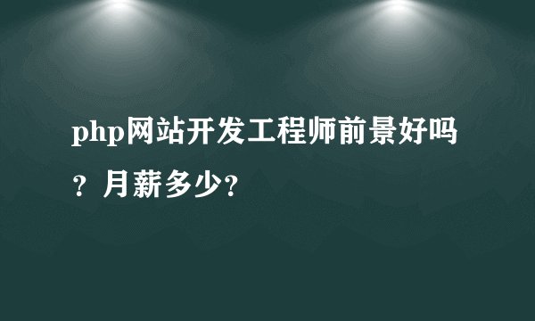 php网站开发工程师前景好吗？月薪多少？