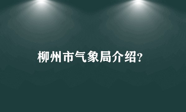 柳州市气象局介绍？