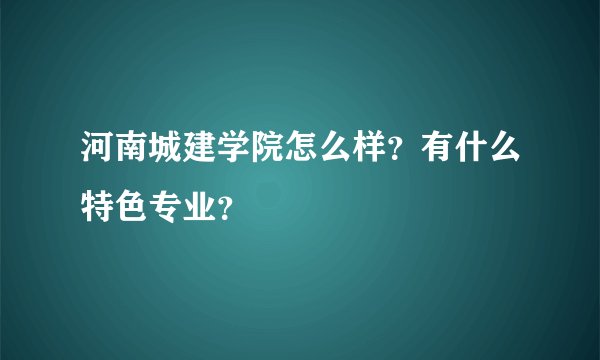 河南城建学院怎么样？有什么特色专业？