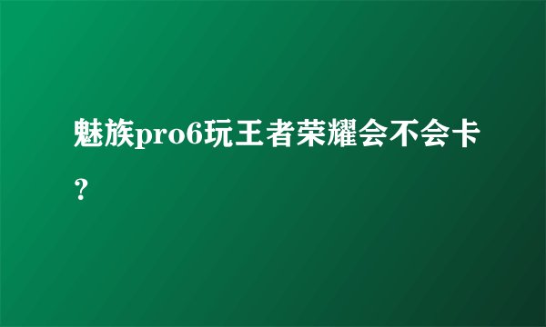 魅族pro6玩王者荣耀会不会卡？