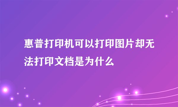 惠普打印机可以打印图片却无法打印文档是为什么
