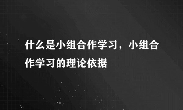 什么是小组合作学习，小组合作学习的理论依据