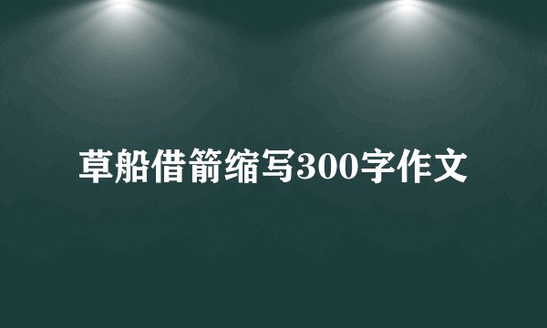 草船借箭缩写300字作文