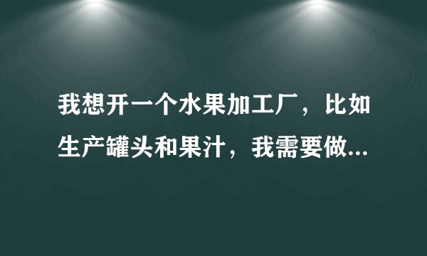 我想开一个水果加工厂，比如生产罐头和果汁，我需要做哪些准备？