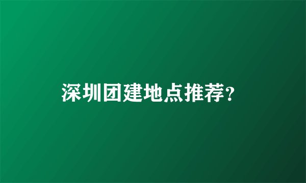 深圳团建地点推荐？