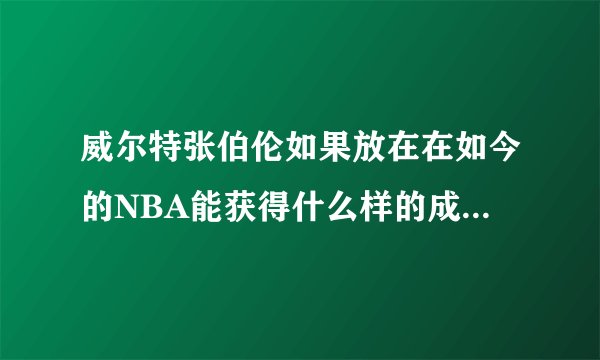 威尔特张伯伦如果放在在如今的NBA能获得什么样的成就和地位呢？