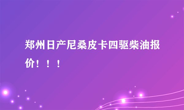 郑州日产尼桑皮卡四驱柴油报价！！！