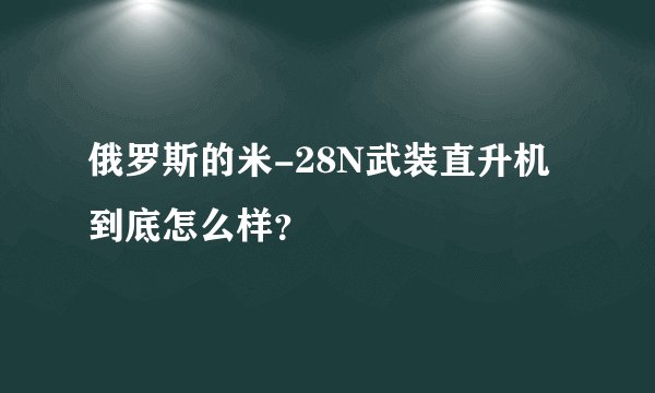 俄罗斯的米-28N武装直升机到底怎么样？