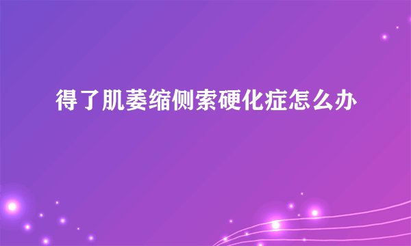 得了肌萎缩侧索硬化症怎么办