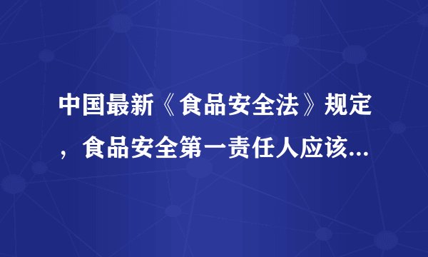 中国最新《食品安全法》规定，食品安全第一责任人应该是（）。