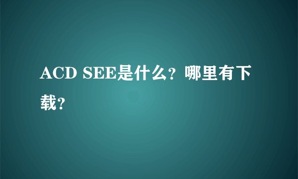 ACD SEE是什么？哪里有下载？