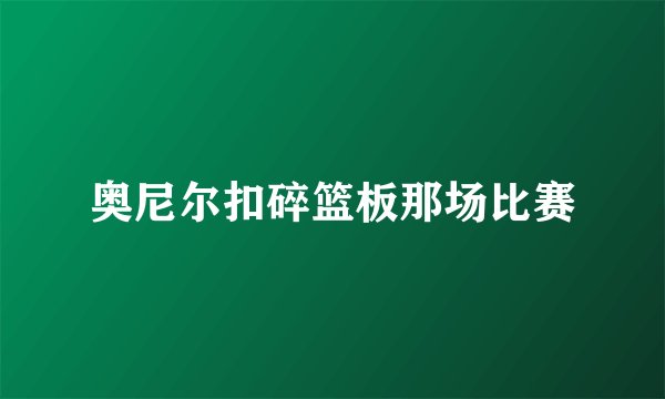 奥尼尔扣碎篮板那场比赛
