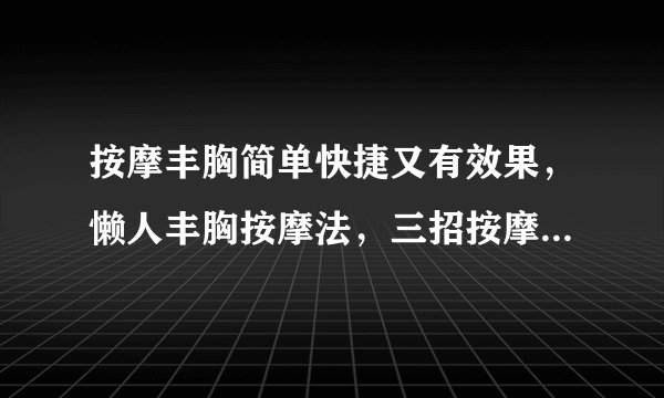 按摩丰胸简单快捷又有效果，懒人丰胸按摩法，三招按摩手法打造撩人身姿，五个简单快捷又有效果的丰胸方法