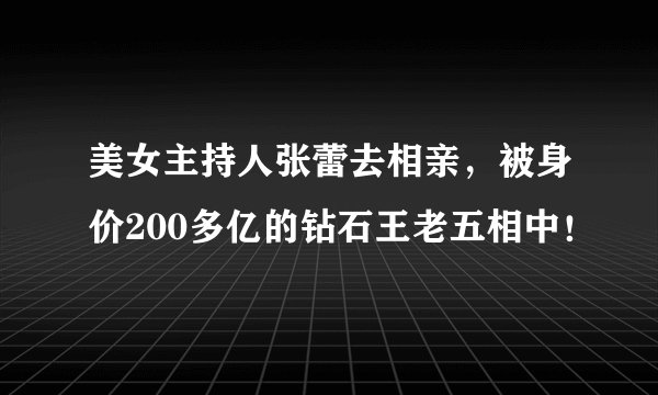 美女主持人张蕾去相亲，被身价200多亿的钻石王老五相中！