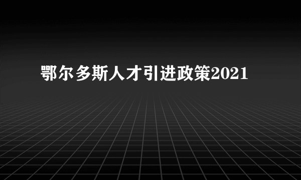鄂尔多斯人才引进政策2021