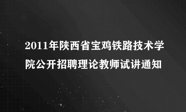 2011年陕西省宝鸡铁路技术学院公开招聘理论教师试讲通知