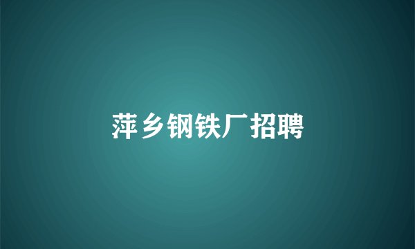 萍乡钢铁厂招聘