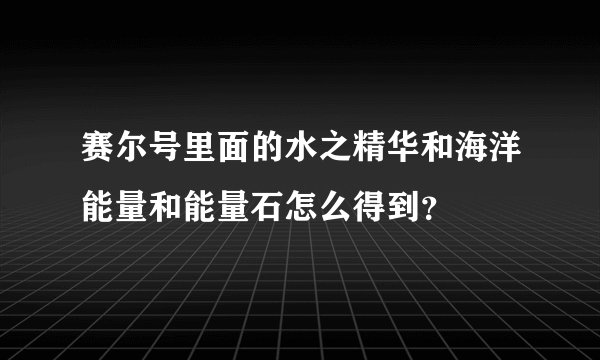 赛尔号里面的水之精华和海洋能量和能量石怎么得到？