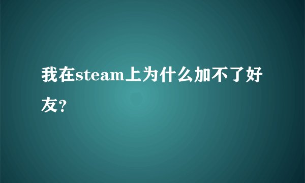 我在steam上为什么加不了好友？