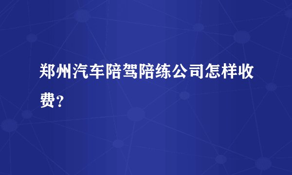 郑州汽车陪驾陪练公司怎样收费？