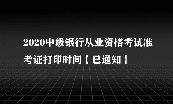 2020中级银行从业资格考试准考证打印时间【已通知】