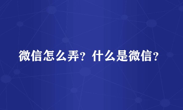 微信怎么弄？什么是微信？