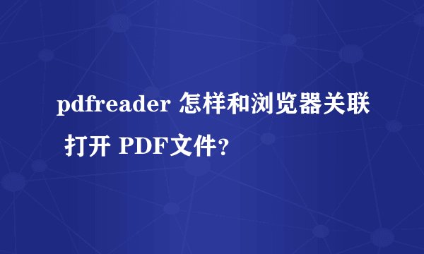 pdfreader 怎样和浏览器关联 打开 PDF文件？