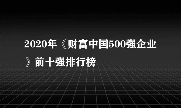 2020年《财富中国500强企业》前十强排行榜