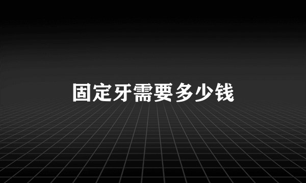 固定牙需要多少钱