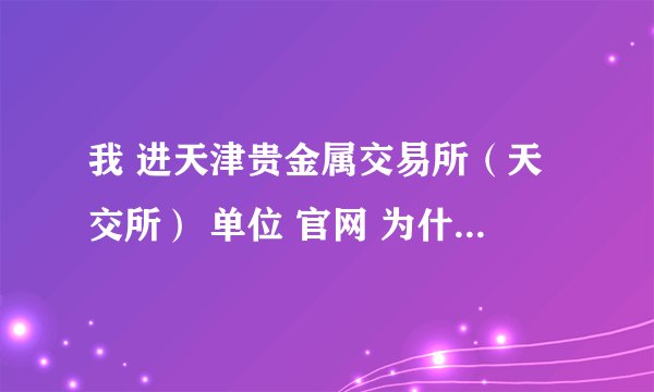 我 进天津贵金属交易所（天交所） 单位 官网 为什么一进去就是 国鑫黄金 要咋样才能找