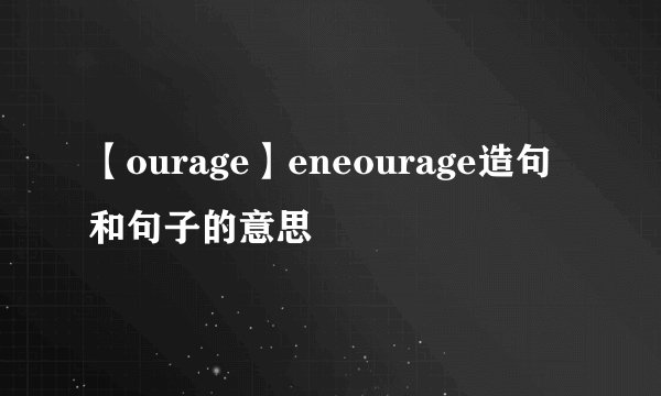【ourage】eneourage造句和句子的意思