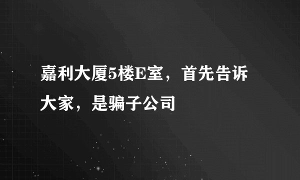 嘉利大厦5楼E室，首先告诉大家，是骗子公司