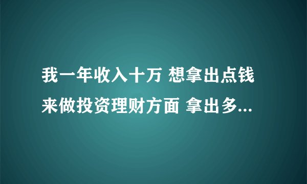 我一年收入十万 想拿出点钱来做投资理财方面 拿出多少合适 做什么 详细些
