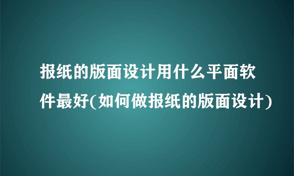 报纸的版面设计用什么平面软件最好(如何做报纸的版面设计)
