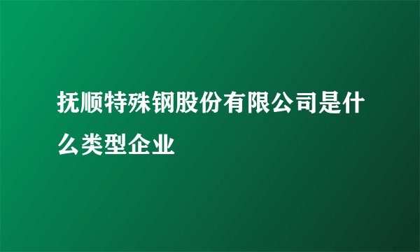 抚顺特殊钢股份有限公司是什么类型企业