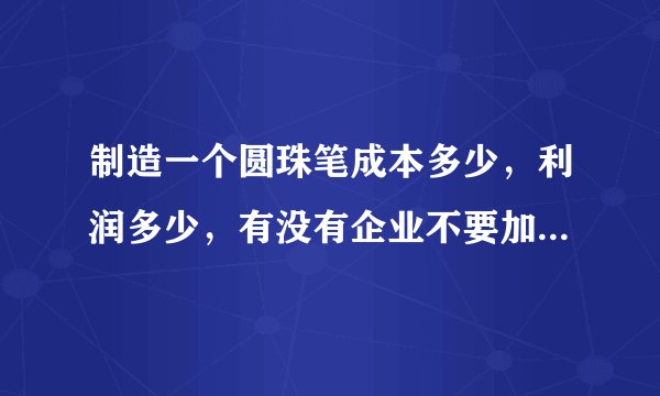 制造一个圆珠笔成本多少，利润多少，有没有企业不要加盟费的回收的，我要详情，答的好，我的积分都给你.
