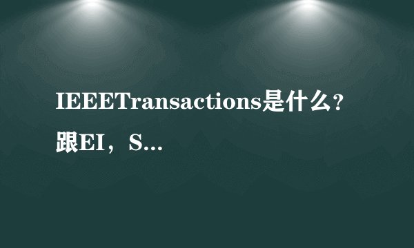 IEEETransactions是什么？跟EI，SCI什么关系？