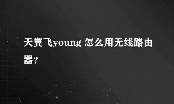 天翼飞young 怎么用无线路由器？