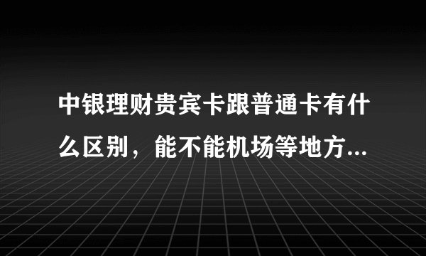 中银理财贵宾卡跟普通卡有什么区别，能不能机场等地方享受贵宾待遇？