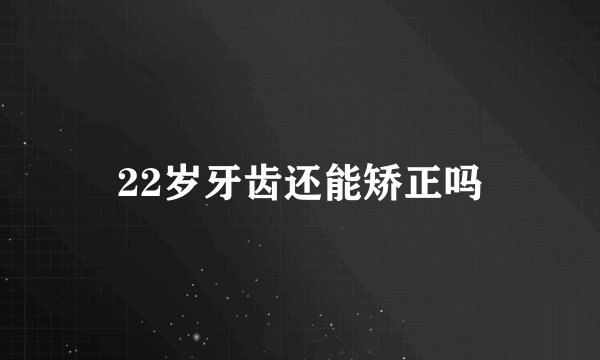 22岁牙齿还能矫正吗